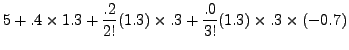 $\displaystyle 5 + .4 \times 1.3 + \frac{.2}{2!} (1.3) \times .3 +
\frac{.0}{3!} (1.3) \times .3\times (-0.7)$