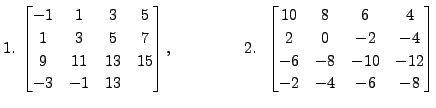 $\displaystyle 1. \; \begin{bmatrix}-1 & 1 & 3 &5\\ 1& 3 & 5 &7
\\ 9 & 11 & 13 &...
...4 \\ 2 & 0 & -2 & -4
\\ -6 & -8 & -10 & -12 \\ -2 & -4 & -6 & -8 \end{bmatrix} $