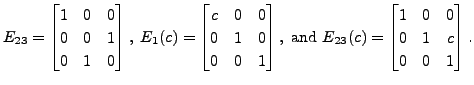 $\displaystyle E_{23} = \begin{bmatrix}1 & 0 & 0 \\ 0 & 0 &
1 \\ 0 & 1 & 0 \end{...
... E_{23}(c) = \begin{bmatrix}
1 & 0 & 0 \\ 0 & 1 & c
\\ 0 & 0 & 1 \end{bmatrix}.$