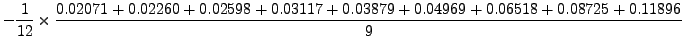 $\displaystyle -
\frac{1}{12}\times\frac{0.02071+0.02260+0.02598+0.03117+0.03879+0.04969+0.06518+0.08725+0.11896}{9}$