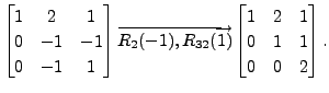 $ \begin{bmatrix}1 & 2 & 1 \\ 0 & -1 & -1 \\ 0 & -1 & 1
\end{bmatrix} \overright...
..., R_{32}(1) }
\begin{bmatrix}1 & 2 & 1 \\ 0 & 1 & 1 \\ 0 & 0 & 2
\end{bmatrix}.$