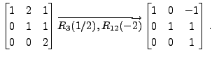 $ \begin{bmatrix}1 & 2 & 1 \\ 0 & 1 & 1 \\ 0 & 0 & 2
\end{bmatrix}\overrightarro...
...R_{12}(-2) }
\begin{bmatrix}1 & 0 & -1 \\ 0 & 1 & 1 \\ 0 & 0 & 1 \end{bmatrix}.$