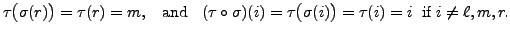 $\displaystyle \tau\bigl(\sigma(r)\bigr) = \tau(r) = m, \;\;{\mbox{ and }} \;\;
...
...i) = \tau\bigl(\sigma(i)\bigr) = \tau(i) = i \; {\mbox{ if }} i \ne \ell, m, r.$