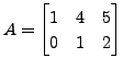 $ A=\begin{bmatrix}1 & 4 & 5 \\ 0 & 1 &
2 \end{bmatrix}$