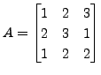 $ A = \begin{bmatrix}1 & 2 & 3 \\ 2 & 3 & 1 \\ 1
& 2 & 2 \end{bmatrix}$