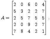 $ A = \begin{bmatrix}2 & 0 & 6 & 0 & 4 \\ 5
& 3 & 2 & 2 & 7 \\ 2 & 5 & 7 & 5 & 5 \\ 2 & 0 & 9 & 2 & 7 \\ 7 & 8
& 4 & 2 & 1 \end{bmatrix}.$