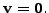 $ {\mathbf v}= {\mathbf 0}.$